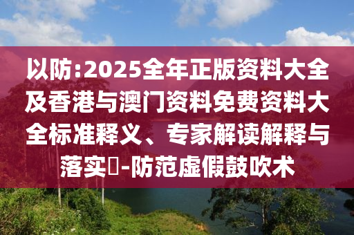 以防:2025全年正版資料大全及香港與澳門資料免費資料大全標準釋義、專家解讀解釋與落實?-防范虛假鼓吹術