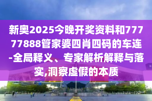 新奧2025今晚開獎資料和77777888管家婆四肖四碼的車連-全局釋義、專家解析解釋與落實,洞察虛假的本質