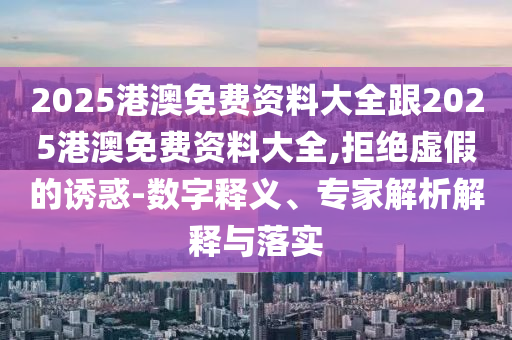 2025港澳免費資料大全跟2025港澳免費資料大全,拒絕虛假的誘惑-數字釋義、專家解析解釋與落實