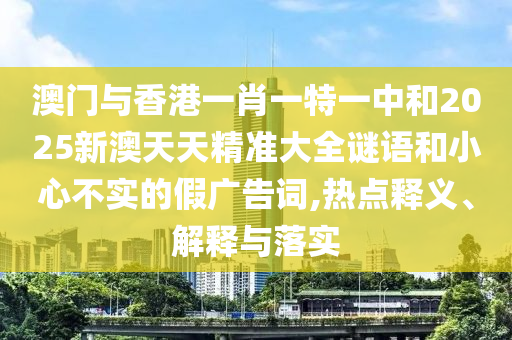 澳門與香港一肖一特一中和2025新澳天天精準大全謎語和小心不實的假廣告詞,熱點釋義、解釋與落實