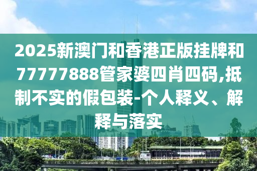 2025新澳門和香港正版掛牌和77777888管家婆四肖四碼,抵制不實的假包裝-個人釋義、解釋與落實