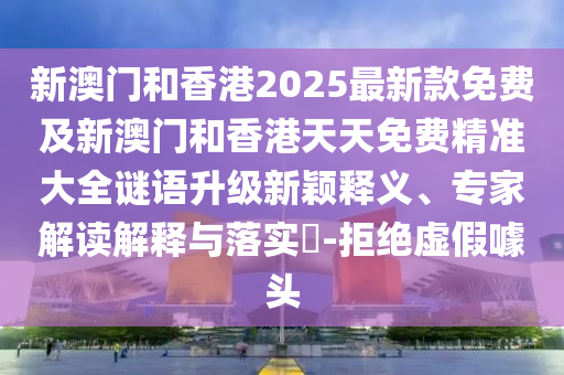新澳門和香港2025最新款免費及新澳門和香港天天免費精準大全謎語升級新穎釋義、專家解讀解釋與落實?-拒絕虛假噱頭
