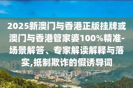 2025新澳門與香港正版掛牌或澳門與香港管家婆100%精準(zhǔn)-場景解答、專家解讀解釋與落實,抵制欺詐的假誘導(dǎo)詞