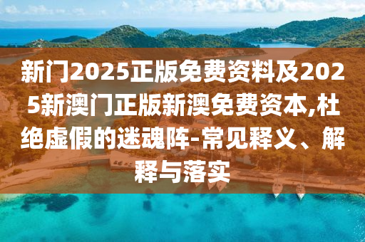 新門2025正版免費資料及2025新澳門正版新澳免費資本,杜絕虛假的迷魂陣-常見釋義、解釋與落實