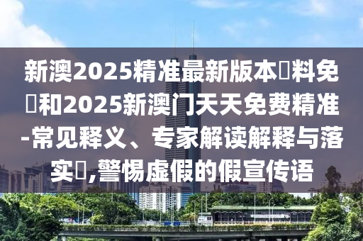 新澳2025精準最新版本資料免費和2025新澳門天天免費精準-常見釋義、專家解讀解釋與落實?,警惕虛假的假宣傳語