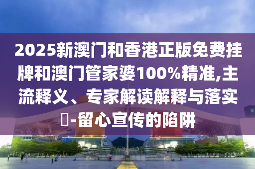 2025新澳門和香港正版免費掛牌和澳門管家婆100%精準(zhǔn),主流釋義、專家解讀解釋與落實?-留心宣傳的陷阱