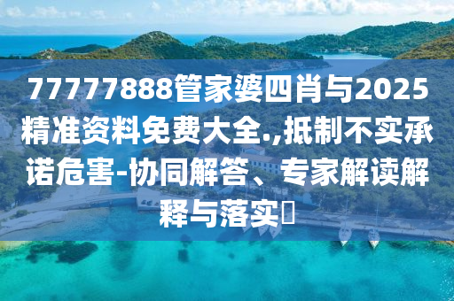 77777888管家婆四肖與2025精準資料免費大全.,抵制不實承諾危害-協同解答、專家解讀解釋與落實?