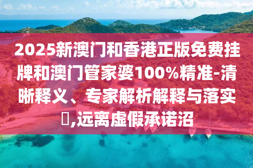 2025新澳門和香港正版免費掛牌和澳門管家婆100%精準-清晰釋義、專家解析解釋與落實?,遠離虛假承諾沼
