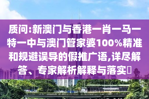 質問:新澳門與香港一肖一馬一特一中與澳門管家婆100%精準和規避誤導的假推廣語,詳盡解答、專家解析解釋與落實?