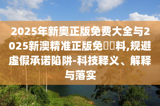 2025年新奧正版免費(fèi)大全與2025新澳精準(zhǔn)正版免費(fèi)資料,規(guī)避虛假承諾陷阱-科技釋義、解釋與落實(shí)