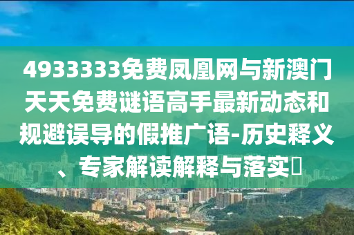 4933333免費鳳凰網與新澳門天天免費謎語高手最新動態和規避誤導的假推廣語-歷史釋義、專家解讀解釋與落實?