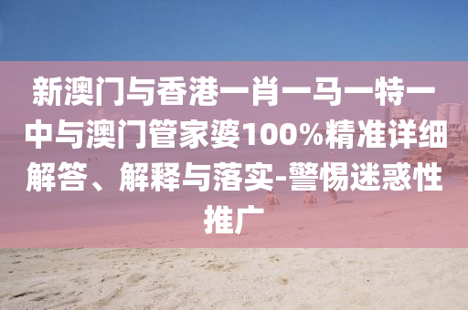 新澳門與香港一肖一馬一特一中與澳門管家婆100%精準詳細解答、解釋與落實-警惕迷惑性推廣