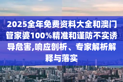 2025全年免費資料大全和澳門管家婆100%精準和謹防不實誘導危害,響應剖析、專家解析解釋與落實