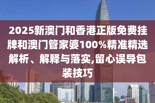 2025新澳門和香港正版免費掛牌和澳門管家婆100%精準精選解析、解釋與落實,留心誤導包裝技巧