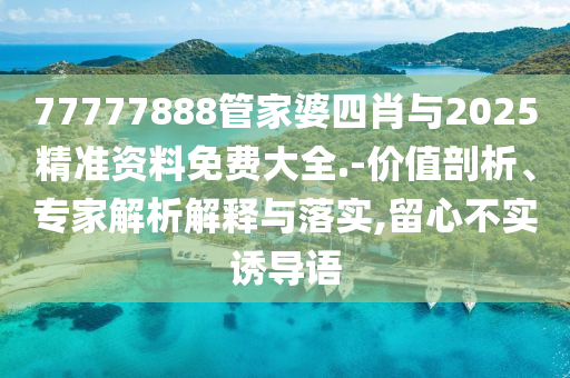 77777888管家婆四肖與2025精準資料免費大全.-價值剖析、專家解析解釋與落實,留心不實誘導語