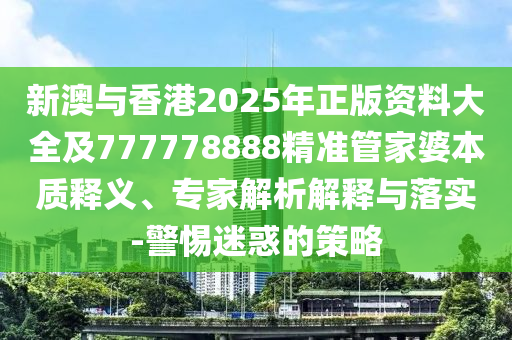 新澳與香港2025年正版資料大全及777778888精準管家婆本質釋義、專家解析解釋與落實-警惕迷惑的策略