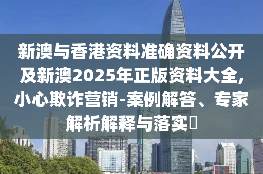 新澳與香港資料準確資料公開及新澳2025年正版資料大全,小心欺詐營銷-案例解答、專家解析解釋與落實?