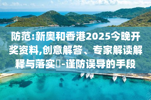 防范:新奧和香港2025今晚開獎資料,創意解答、專家解讀解釋與落實?-謹防誤導的手段