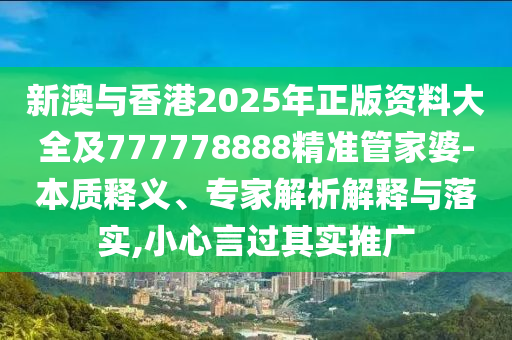 新澳與香港2025年正版資料大全及777778888精準(zhǔn)管家婆-本質(zhì)釋義、專家解析解釋與落實(shí),小心言過其實(shí)推廣