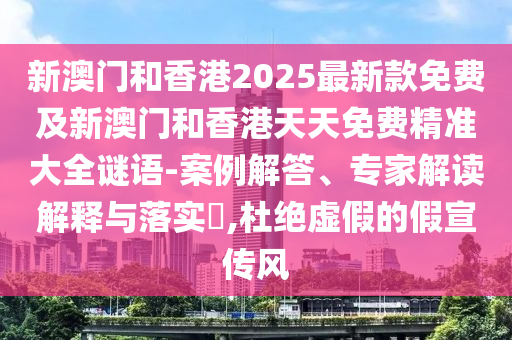 新澳門和香港2025最新款免費及新澳門和香港天天免費精準大全謎語-案例解答、專家解讀解釋與落實?,杜絕虛假的假宣傳風