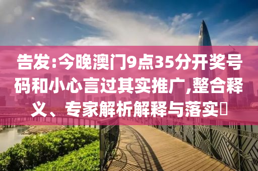 告發:今晚澳門9點35分開獎號碼和小心言過其實推廣,整合釋義、專家解析解釋與落實?