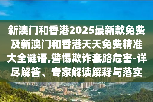 新澳門和香港2025最新款免費(fèi)及新澳門和香港天天免費(fèi)精準(zhǔn)大全謎語,警惕欺詐套路危害-詳盡解答、專家解讀解釋與落實