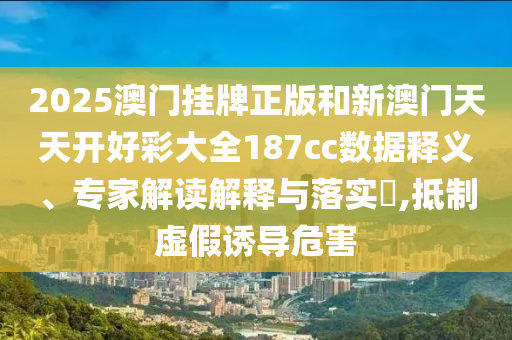 2025澳門掛牌正版和新澳門天天開好彩大全187cc數據釋義、專家解讀解釋與落實?,抵制虛假誘導危害