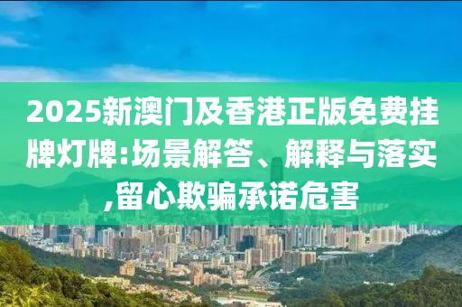 2025新澳門及香港正版免費掛牌燈牌:場景解答、解釋與落實,留心欺騙承諾危害