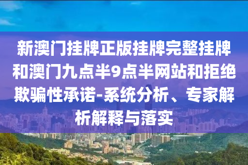 新澳門掛牌正版掛牌完整掛牌和澳門九點半9點半網(wǎng)站和拒絕欺騙性承諾-系統(tǒng)分析、專家解析解釋與落實