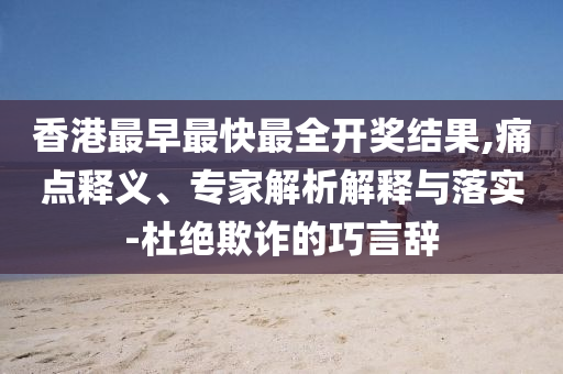 香港最早最快最全開獎(jiǎng)結(jié)果,痛點(diǎn)釋義、專家解析解釋與落實(shí)-杜絕欺詐的巧言辭