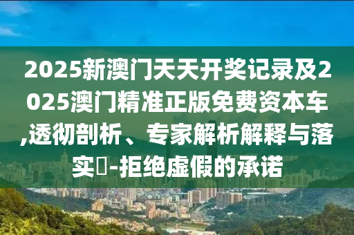 2025新澳門(mén)天天開(kāi)獎(jiǎng)記錄及2025澳門(mén)精準(zhǔn)正版免費(fèi)資本車(chē),透徹剖析、專(zhuān)家解析解釋與落實(shí)?-拒絕虛假的承諾