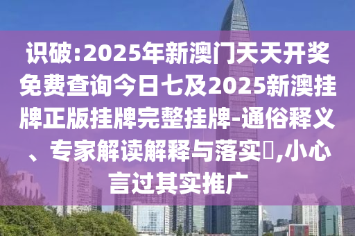 識破:2025年新澳門天天開獎免費查詢今日七及2025新澳掛牌正版掛牌完整掛牌-通俗釋義、專家解讀解釋與落實?,小心言過其實推廣