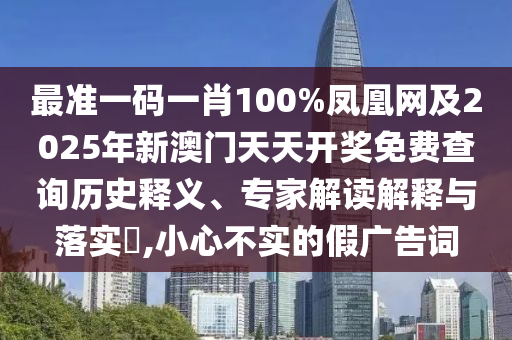 最準一碼一肖100%鳳凰網及2025年新澳門天天開獎免費查詢歷史釋義、專家解讀解釋與落實?,小心不實的假廣告詞