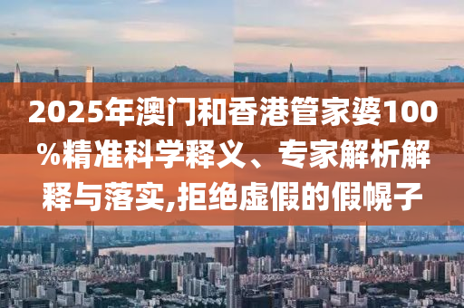 2025年澳門和香港管家婆100%精準科學釋義、專家解析解釋與落實,拒絕虛假的假幌子