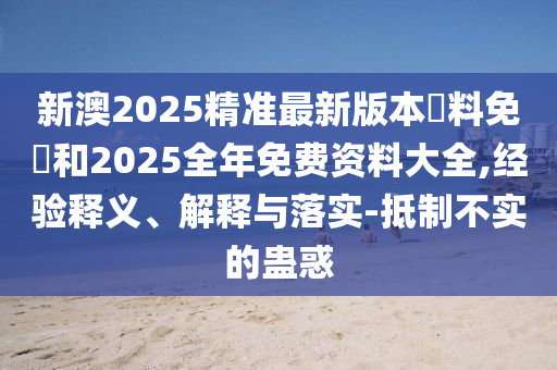 新澳2025精準最新版本資料免費和2025全年免費資料大全,經驗釋義、解釋與落實-抵制不實的蠱惑