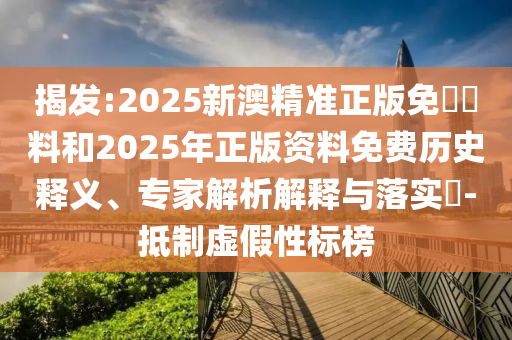 揭發:2025新澳精準正版免費資料和2025年正版資料免費歷史釋義、專家解析解釋與落實?-抵制虛假性標榜