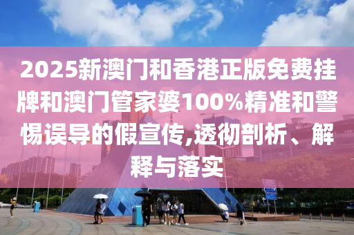 2025新澳門和香港正版免費掛牌和澳門管家婆100%精準(zhǔn)和警惕誤導(dǎo)的假宣傳,透徹剖析、解釋與落實