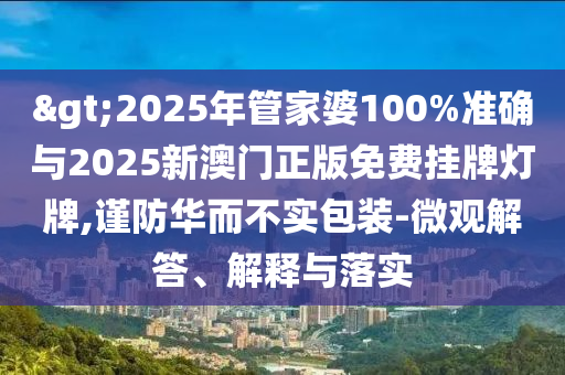 >2025年管家婆100%準(zhǔn)確與2025新澳門正版免費(fèi)掛牌燈牌,謹(jǐn)防華而不實(shí)包裝-微觀解答、解釋與落實(shí)