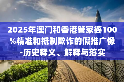 2025年澳門和香港管家婆100%精準和抵制欺詐的假推廣像-歷史釋義、解釋與落實