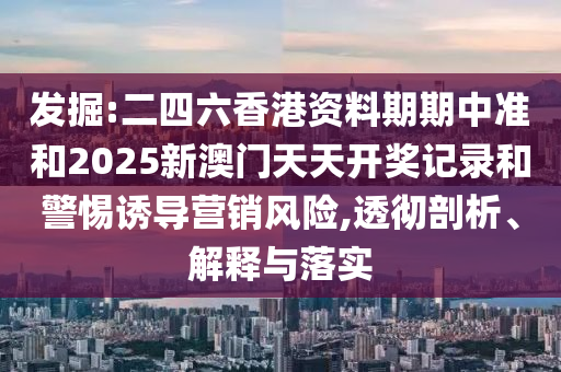 發(fā)掘:二四六香港資料期期中準(zhǔn)和2025新澳門天天開獎記錄和警惕誘導(dǎo)營銷風(fēng)險,透徹剖析、解釋與落實(shí)