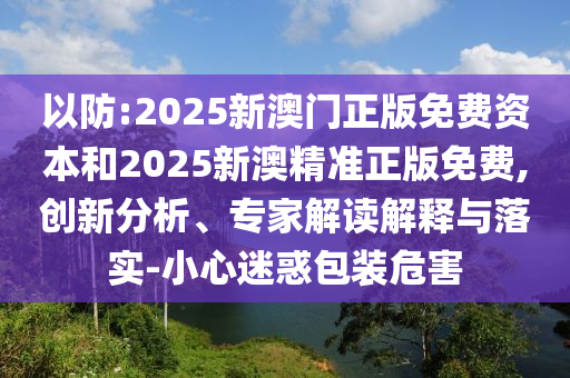 以防:2025新澳門正版免費資本和2025新澳精準正版免費,創新分析、專家解讀解釋與落實-小心迷惑包裝危害