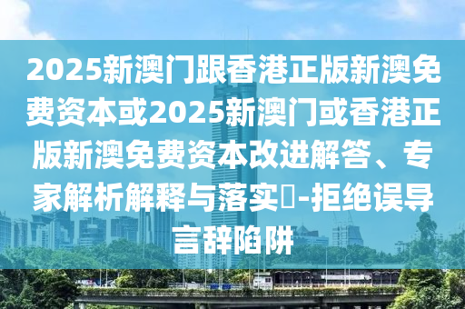2025新澳門跟香港正版新澳免費資本或2025新澳門或香港正版新澳免費資本改進解答、專家解析解釋與落實?-拒絕誤導言辭陷阱