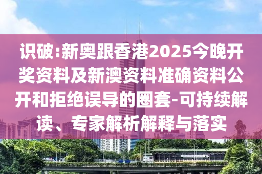 識破:新奧跟香港2025今晚開獎資料及新澳資料準(zhǔn)確資料公開和拒絕誤導(dǎo)的圈套-可持續(xù)解讀、專家解析解釋與落實(shí)