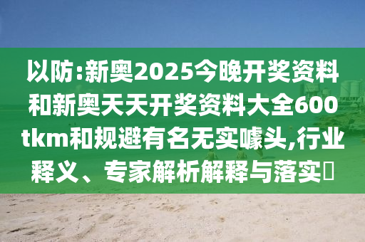 以防:新奧2025今晚開獎資料和新奧天天開獎資料大全600tkm和規避有名無實噱頭,行業釋義、專家解析解釋與落實?