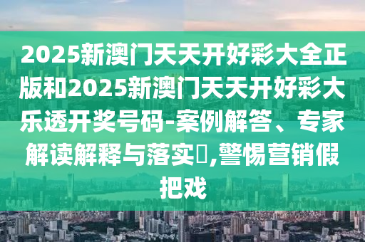 2025新澳門天天開(kāi)好彩大全正版和2025新澳門天天開(kāi)好彩大樂(lè)透開(kāi)獎(jiǎng)號(hào)碼-案例解答、專家解讀解釋與落實(shí)?,警惕營(yíng)銷假把戲