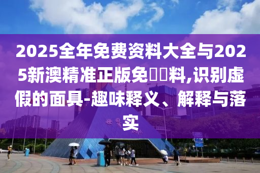 2025全年免費資料大全與2025新澳精準正版免費資料,識別虛假的面具-趣味釋義、解釋與落實