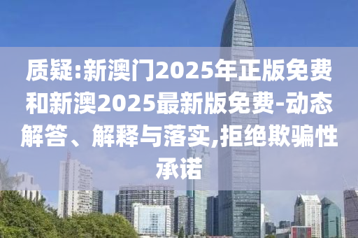 質疑:新澳門2025年正版免費和新澳2025最新版免費-動態解答、解釋與落實,拒絕欺騙性承諾