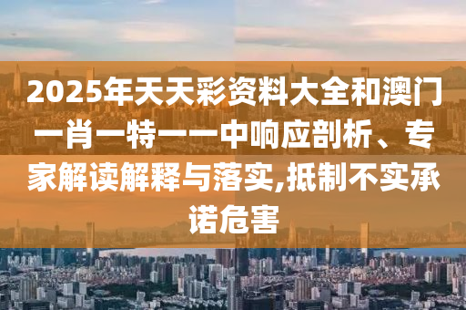 2025年天天彩資料大全和澳門一肖一特一一中響應剖析、專家解讀解釋與落實,抵制不實承諾危害