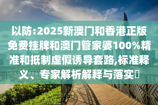 以防:2025新澳門和香港正版免費掛牌和澳門管家婆100%精準(zhǔn)和抵制虛假誘導(dǎo)套路,標(biāo)準(zhǔn)釋義、專家解析解釋與落實?