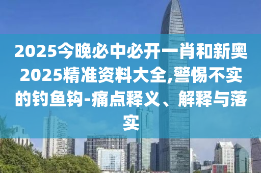 2025今晚必中必開一肖和新奧2025精準資料大全,警惕不實的釣魚鉤-痛點釋義、解釋與落實